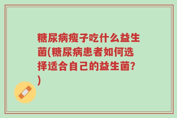 糖尿病瘦子吃什么益生菌(糖尿病患者如何选择适合自己的益生菌？)-第1张图片-超越