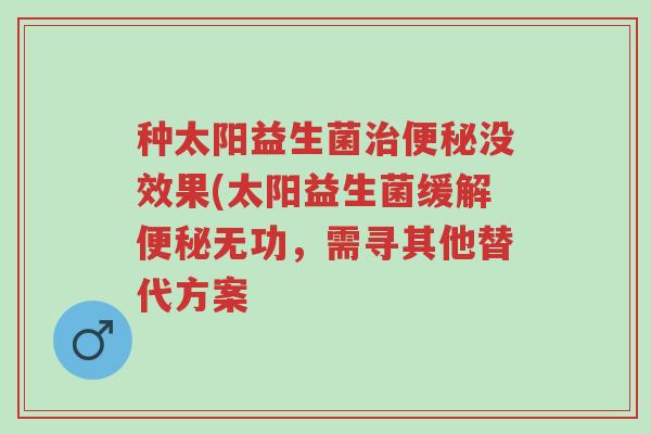 种太阳益生菌治便秘没效果(太阳益生菌缓解便秘无功,需寻其他替代方案-第1张图片-超越 种太阳益生菌治便秘没效果(太阳益生菌缓解便秘无功,需寻其他替代方案-第1张图片-超越