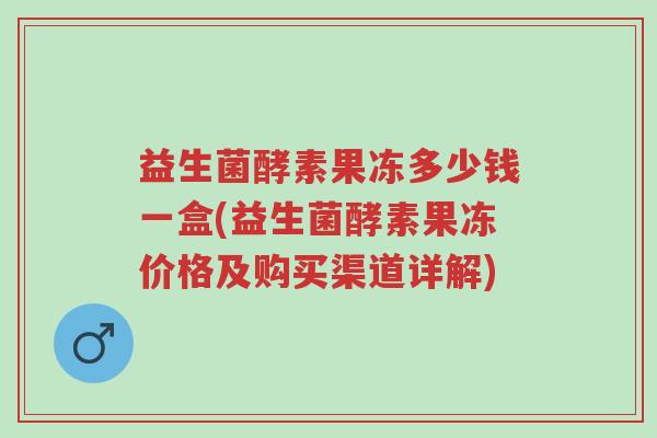 益生菌酵素果冻多少钱一盒(益生菌酵素果冻价格及购买渠道详解)-第1张图片-超越 益生菌酵素果冻多少钱一盒(益生菌酵素果冻价格及购买渠道详解)-第1张图片-超越