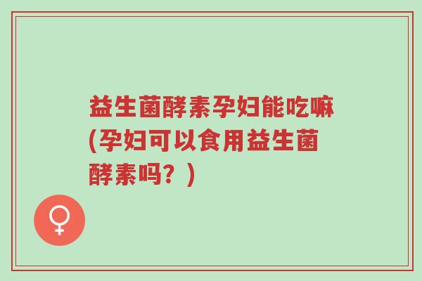 益生菌酵素孕妇能吃嘛(孕妇可以食用益生菌酵素吗?)-第1张图片-超越 益生菌酵素孕妇能吃嘛(孕妇可以食用益生菌酵素吗?)-第1张图片-超越