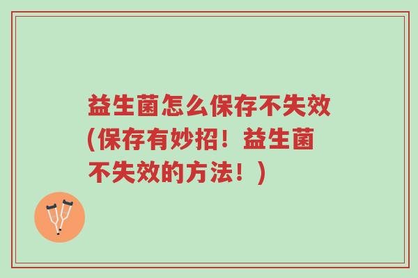 益生菌怎么保存不失效(保存有妙招!益生菌不失效的方法!)-第1张图片-超越 益生菌怎么保存不失效(保存有妙招!益生菌不失效的方法!)-第1张图片-超越