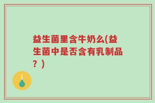 益生菌里含牛奶么(益生菌中是否含有乳制品?)-第1张图片-超越 益生菌里含牛奶么(益生菌中是否含有乳制品?)-第1张图片-超越