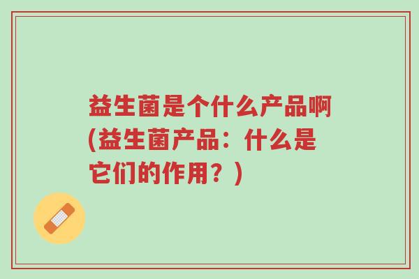 益生菌是个什么产品啊(益生菌产品:什么是它们的作用?)-第1张图片-超越 益生菌是个什么产品啊(益生菌产品:什么是它们的作用?)-第1张图片-超越