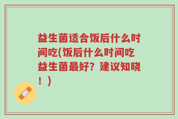 益生菌适合饭后什么时间吃(饭后什么时间吃益生菌最好?建议知晓!)-第1张图片-超越 益生菌适合饭后什么时间吃(饭后什么时间吃益生菌最好?建议知晓!)-第1张图片-超越