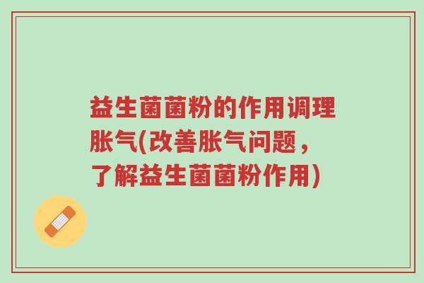 益生菌菌粉的作用调理胀气(改善胀气问题,了解益生菌菌粉作用)-第1张图片-超越 益生菌菌粉的作用调理胀气(改善胀气问题,了解益生菌菌粉作用)-第1张图片-超越