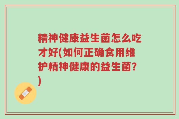 精神健康益生菌怎么吃才好(如何正确食用维护精神健康的益生菌?)-第1张图片-超越 精神健康益生菌怎么吃才好(如何正确食用维护精神健康的益生菌?)-第1张图片-超越