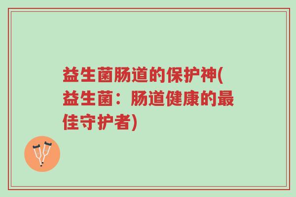 益生菌肠道的保护神(益生菌:肠道健康的最佳守护者)-第1张图片-超越 益生菌肠道的保护神(益生菌:肠道健康的最佳守护者)-第1张图片-超越