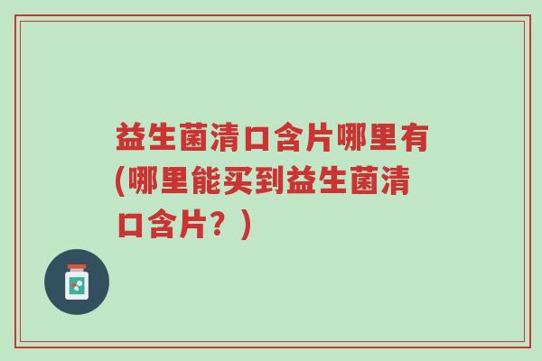 益生菌清口含片哪里有(哪里能买到益生菌清口含片?)-第1张图片-超越 益生菌清口含片哪里有(哪里能买到益生菌清口含片?)-第1张图片-超越