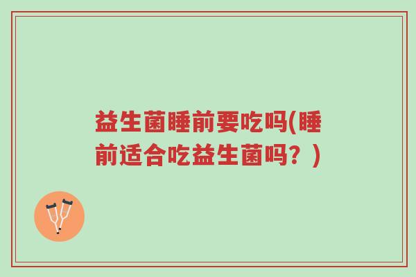 益生菌睡前要吃吗(睡前适合吃益生菌吗?)-第1张图片-超越 益生菌睡前要吃吗(睡前适合吃益生菌吗?)-第1张图片-超越