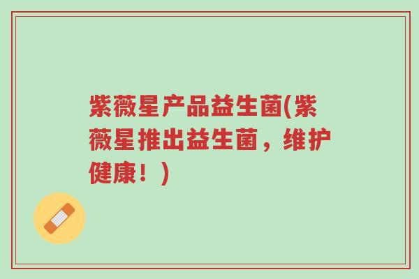 紫薇星产品益生菌(紫薇星推出益生菌,维护健康!)-第1张图片-超越 紫薇星产品益生菌(紫薇星推出益生菌,维护健康!)-第1张图片-超越