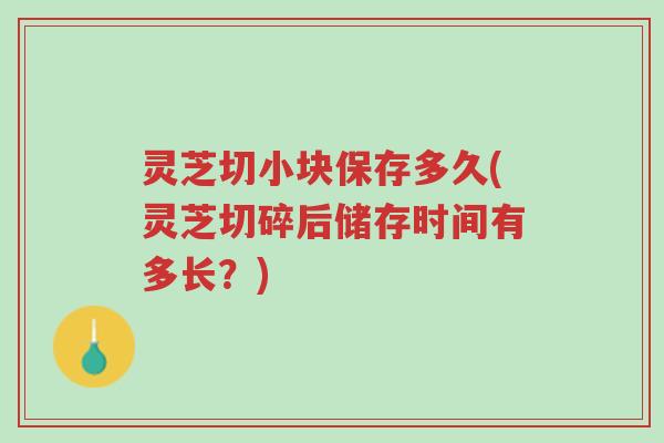 灵芝切小块保存多久(灵芝切碎后储存时间有多长？)-第1张图片-超越
