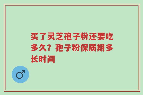 买了灵芝孢子粉还要吃多久？孢子粉保质期多长时间-第1张图片-超越