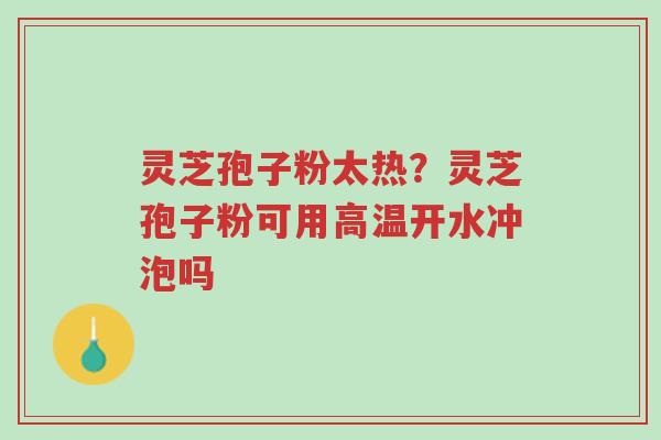 灵芝孢子粉太热?灵芝孢子粉可用高温开水冲泡吗-第1张图片-超越 灵芝孢子粉太热?灵芝孢子粉可用高温开水冲泡吗-第1张图片-超越