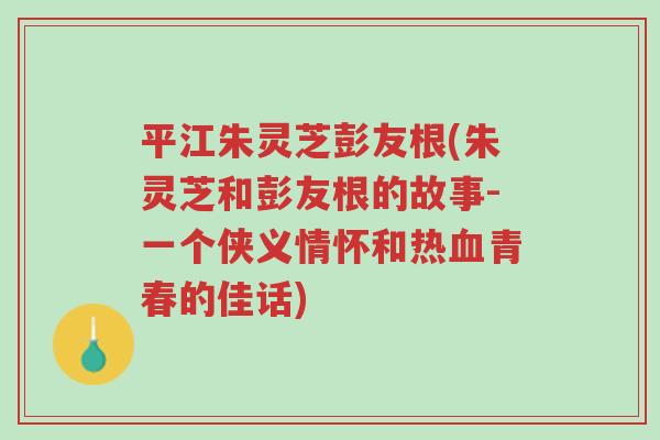 平江朱灵芝彭友根(朱灵芝和彭友根的故事-一个侠义情怀和热血青春的佳话)-第1张图片-超越 平江朱灵芝彭友根(朱灵芝和彭友根的故事-一个侠义情怀和热血青春的佳话)-第1张图片-超越