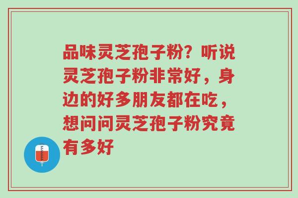 品味灵芝孢子粉?听说灵芝孢子粉非常好,身边的好多朋友都在吃,想问问灵芝孢子粉究竟有多好-第1张图片-超越 品味灵芝孢子粉?听说灵芝孢子粉非常好,身边的好多朋友都在吃,想问问灵芝孢子粉究竟有多好-第1张图片-超越
