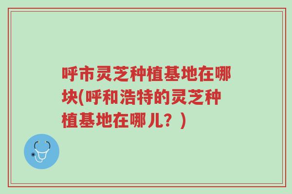 呼市灵芝种植基地在哪块(呼和浩特的灵芝种植基地在哪儿?)-第1张图片-超越 呼市灵芝种植基地在哪块(呼和浩特的灵芝种植基地在哪儿?)-第1张图片-超越