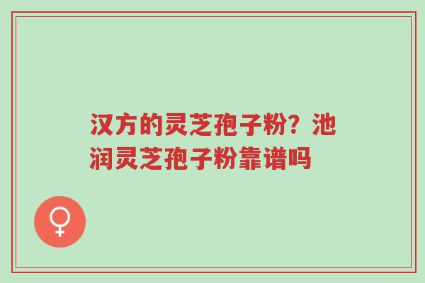 汉方的灵芝孢子粉？池润灵芝孢子粉靠谱吗-第1张图片-超越