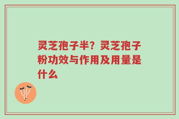 灵芝孢子半？灵芝孢子粉功效与作用及用量是什么-第1张图片-超越