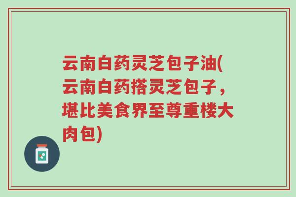 云南白药灵芝包子油(云南白药搭灵芝包子,堪比美食界至尊重楼大肉包)-第1张图片-超越 云南白药灵芝包子油(云南白药搭灵芝包子,堪比美食界至尊重楼大肉包)-第1张图片-超越