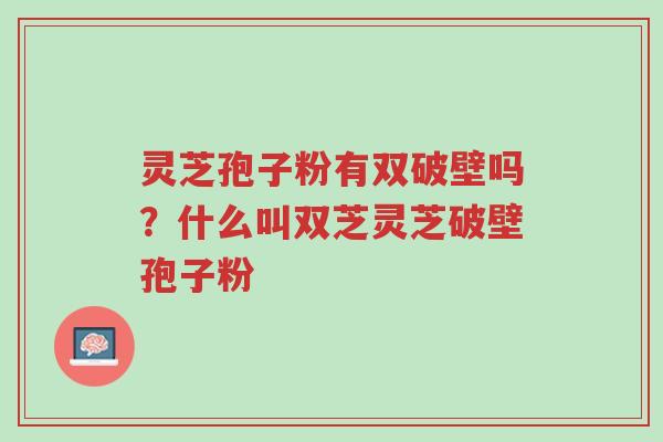 灵芝孢子粉有双破壁吗?什么叫双芝灵芝破壁孢子粉-第1张图片-超越 灵芝孢子粉有双破壁吗?什么叫双芝灵芝破壁孢子粉-第1张图片-超越