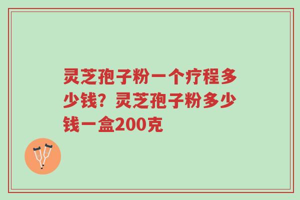 灵芝孢子粉一个疗程多少钱?灵芝孢子粉多少钱一盒200克-第1张图片-超越 灵芝孢子粉一个疗程多少钱?灵芝孢子粉多少钱一盒200克-第1张图片-超越