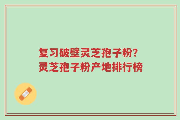 复习破壁灵芝孢子粉?灵芝孢子粉产地排行榜-第1张图片-超越 复习破壁灵芝孢子粉?灵芝孢子粉产地排行榜-第1张图片-超越