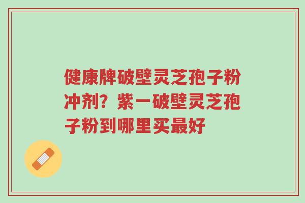 健康牌破壁灵芝孢子粉冲剂?紫一破壁灵芝孢子粉到哪里买最好-第1张图片-超越 健康牌破壁灵芝孢子粉冲剂?紫一破壁灵芝孢子粉到哪里买最好-第1张图片-超越