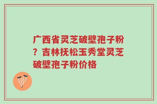 广西省灵芝破壁孢子粉?吉林抚松玉秀堂灵芝破壁孢子粉价格-第1张图片-超越 广西省灵芝破壁孢子粉?吉林抚松玉秀堂灵芝破壁孢子粉价格-第1张图片-超越