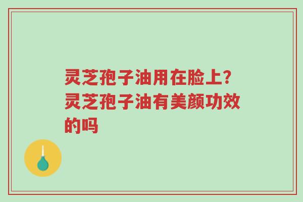 灵芝孢子油用在脸上?灵芝孢子油有美颜功效的吗-第1张图片-超越 灵芝孢子油用在脸上?灵芝孢子油有美颜功效的吗-第1张图片-超越