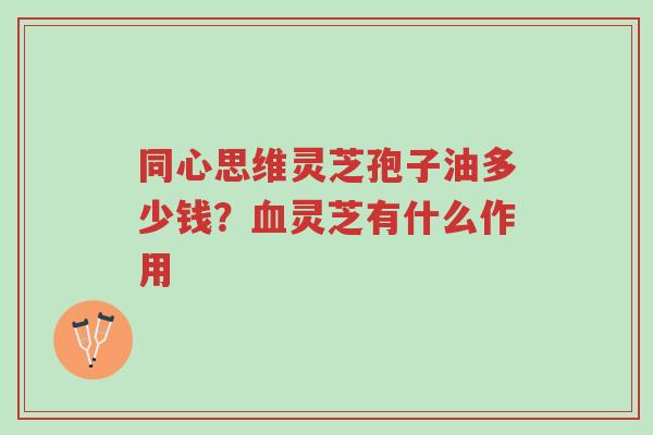 同心思维灵芝孢子油多少钱?血灵芝有什么作用-第1张图片-超越 同心思维灵芝孢子油多少钱?血灵芝有什么作用-第1张图片-超越
