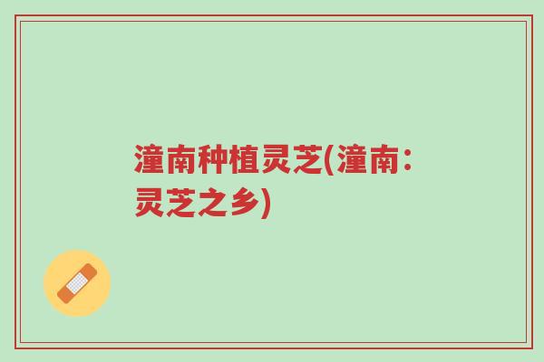 潼南种植灵芝(潼南:灵芝之乡)-第1张图片-超越 潼南种植灵芝(潼南:灵芝之乡)-第1张图片-超越