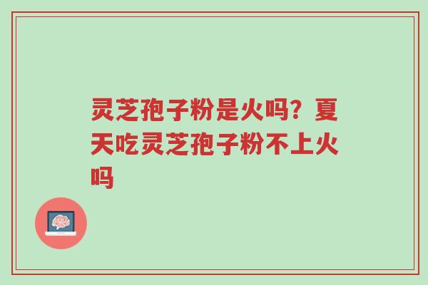 灵芝孢子粉是火吗?夏天吃灵芝孢子粉不上火吗-第1张图片-超越 灵芝孢子粉是火吗?夏天吃灵芝孢子粉不上火吗-第1张图片-超越