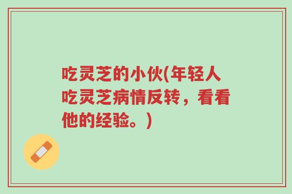 吃灵芝的小伙(年轻人吃灵芝病情反转,看看他的经验。)-第1张图片-超越 吃灵芝的小伙(年轻人吃灵芝病情反转,看看他的经验。)-第1张图片-超越