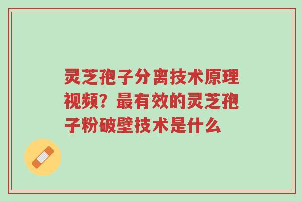 灵芝孢子分离技术原理视频？最有效的灵芝孢子粉破壁技术是什么-第1张图片-超越