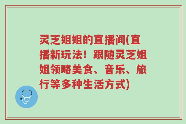 灵芝姐姐的直播间(直播新玩法!跟随灵芝姐姐领略美食、音乐、旅行等多种生活方式)-第1张图片-超越 灵芝姐姐的直播间(直播新玩法!跟随灵芝姐姐领略美食、音乐、旅行等多种生活方式)-第1张图片-超越