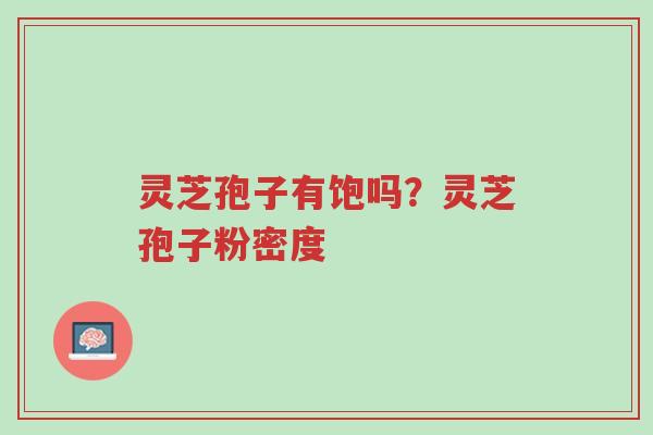 灵芝孢子有饱吗?灵芝孢子粉密度-第1张图片-超越 灵芝孢子有饱吗?灵芝孢子粉密度-第1张图片-超越