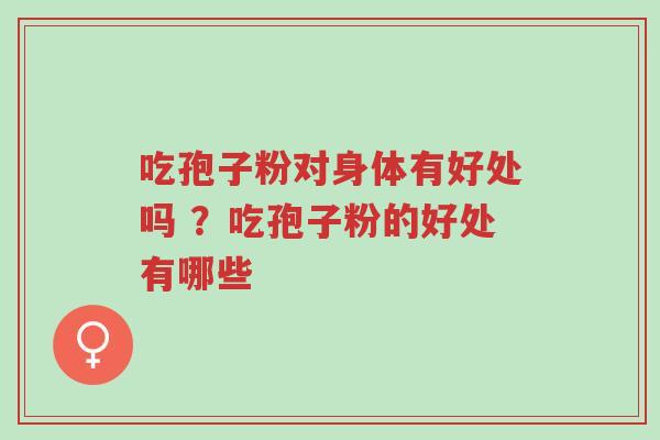 吃孢子粉对身体有好处吗 ?吃孢子粉的好处有哪些-第1张图片-超越 吃孢子粉对身体有好处吗 ?吃孢子粉的好处有哪些-第1张图片-超越