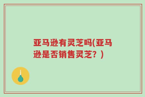 亚马逊有灵芝吗(亚马逊是否销售灵芝?)-第1张图片-超越 亚马逊有灵芝吗(亚马逊是否销售灵芝?)-第1张图片-超越