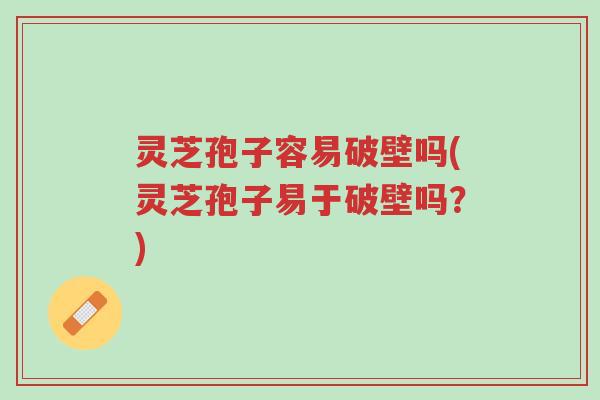 灵芝孢子容易破壁吗(灵芝孢子易于破壁吗?)-第1张图片-超越 灵芝孢子容易破壁吗(灵芝孢子易于破壁吗?)-第1张图片-超越