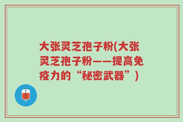 大张灵芝孢子粉(大张灵芝孢子粉——提高免疫力的“秘密武器”)-第1张图片-超越 大张灵芝孢子粉(大张灵芝孢子粉——提高免疫力的“秘密武器”)-第1张图片-超越