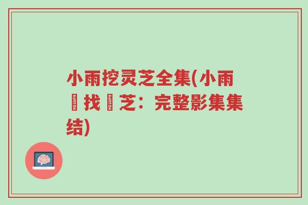 小雨挖灵芝全集(小雨尋找靈芝：完整影集集结)-第1张图片-超越