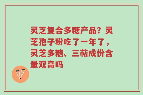 灵芝复合多糖产品?灵芝孢子粉吃了一年了,灵芝多糖、三萜成份含量双高吗-第1张图片-超越 灵芝复合多糖产品?灵芝孢子粉吃了一年了,灵芝多糖、三萜成份含量双高吗-第1张图片-超越