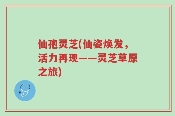 仙孢灵芝(仙姿焕发,活力再现——灵芝草原之旅)-第1张图片-超越 仙孢灵芝(仙姿焕发,活力再现——灵芝草原之旅)-第1张图片-超越