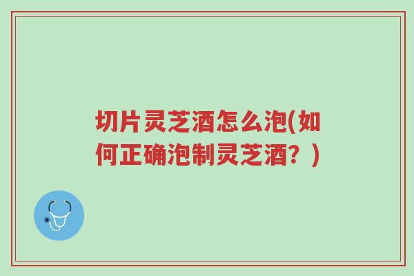 切片灵芝酒怎么泡(如何正确泡制灵芝酒？)-第1张图片-超越