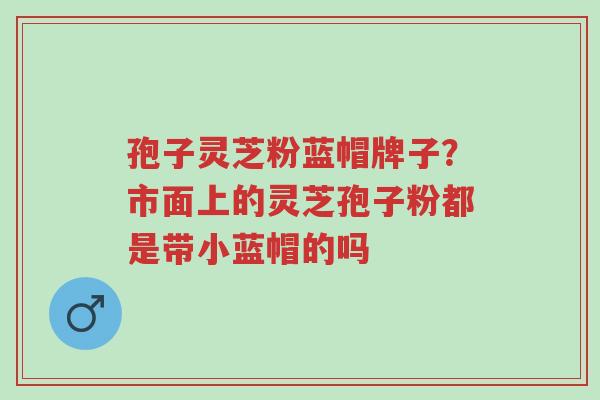 孢子灵芝粉蓝帽牌子?市面上的灵芝孢子粉都是带小蓝帽的吗-第1张图片-超越 孢子灵芝粉蓝帽牌子?市面上的灵芝孢子粉都是带小蓝帽的吗-第1张图片-超越