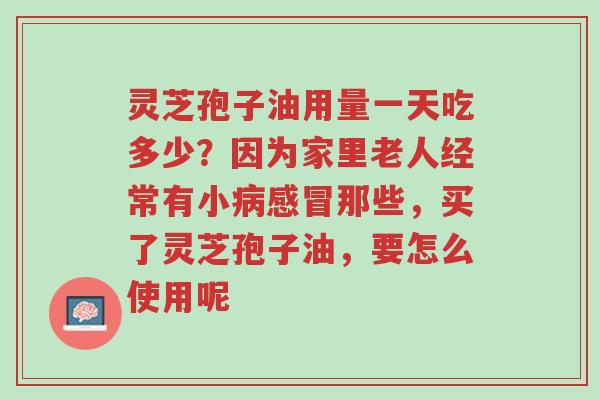 灵芝孢子油用量一天吃多少?因为家里老人经常有小病感冒那些,买了灵芝孢子油,要怎么使用呢-第1张图片-超越 灵芝孢子油用量一天吃多少?因为家里老人经常有小病感冒那些,买了灵芝孢子油,要怎么使用呢-第1张图片-超越