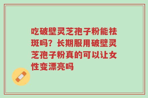 吃破壁灵芝孢子粉能祛斑吗?长期服用破壁灵芝孢子粉真的可以让女性变漂亮吗-第1张图片-超越 吃破壁灵芝孢子粉能祛斑吗?长期服用破壁灵芝孢子粉真的可以让女性变漂亮吗-第1张图片-超越