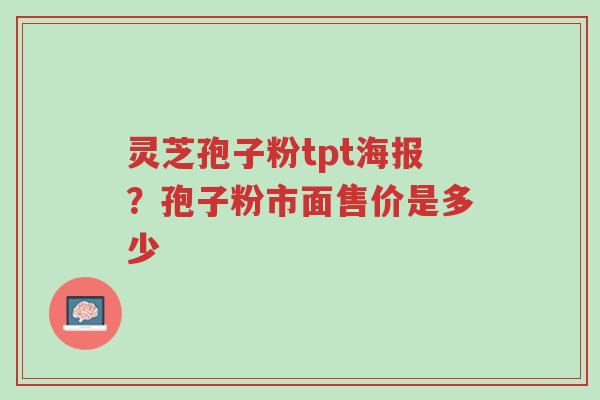 灵芝孢子粉tpt海报?孢子粉市面售价是多少-第1张图片-超越 灵芝孢子粉tpt海报?孢子粉市面售价是多少-第1张图片-超越