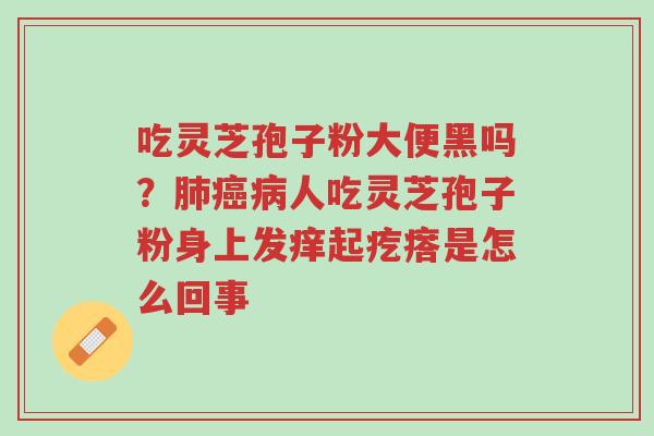 吃灵芝孢子粉大便黑吗?肺癌病人吃灵芝孢子粉身上发痒起疙瘩是怎么回事-第1张图片-超越 吃灵芝孢子粉大便黑吗?肺癌病人吃灵芝孢子粉身上发痒起疙瘩是怎么回事-第1张图片-超越