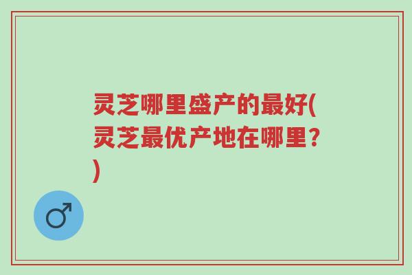 灵芝哪里盛产的最好(灵芝最优产地在哪里?)-第1张图片-超越 灵芝哪里盛产的最好(灵芝最优产地在哪里?)-第1张图片-超越